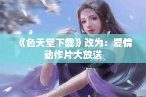 《色天堂下载》改为：爱情动作片大放送