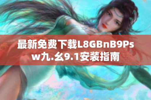 最新免费下载L8GBnB9Psw九.幺9.1安装指南