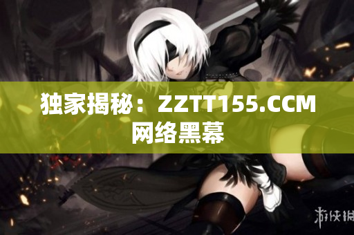 独家揭秘：ZZTT155.CCM网络黑幕