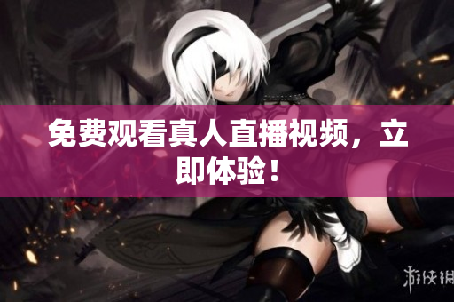 免费观看真人直播视频，立即体验！