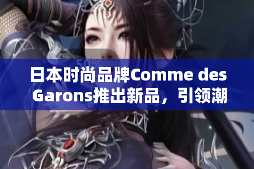 日本时尚品牌Comme des Garons推出新品，引领潮流潮流潮品.