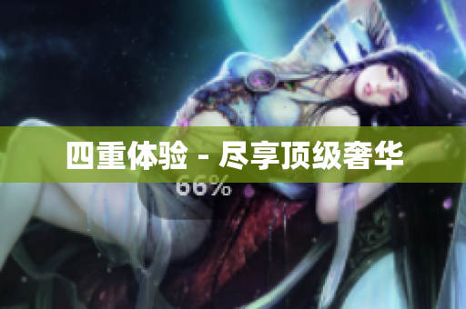四重体验 - 尽享顶级奢华