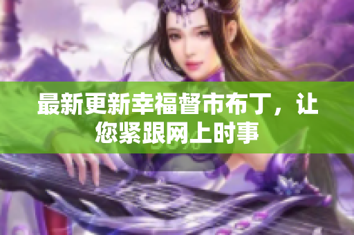 最新更新幸福督市布丁，让您紧跟网上时事