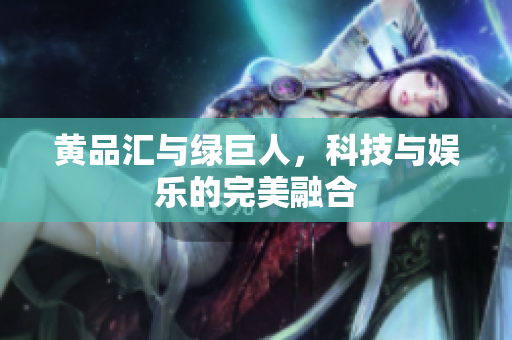黄品汇与绿巨人，科技与娱乐的完美融合