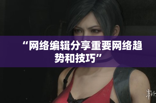 “网络编辑分享重要网络趋势和技巧”