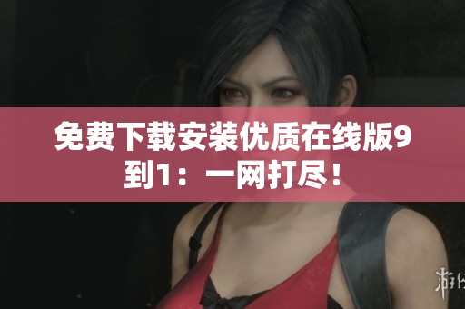 免费下载安装优质在线版9到1：一网打尽！