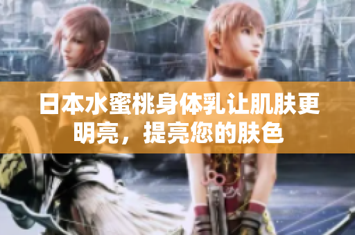 日本水蜜桃身体乳让肌肤更明亮，提亮您的肤色