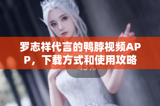 罗志祥代言的鸭脖视频APP，下载方式和使用攻略