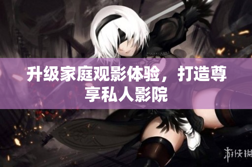 升级家庭观影体验，打造尊享私人影院