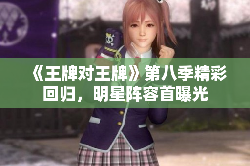 《王牌对王牌》第八季精彩回归，明星阵容首曝光