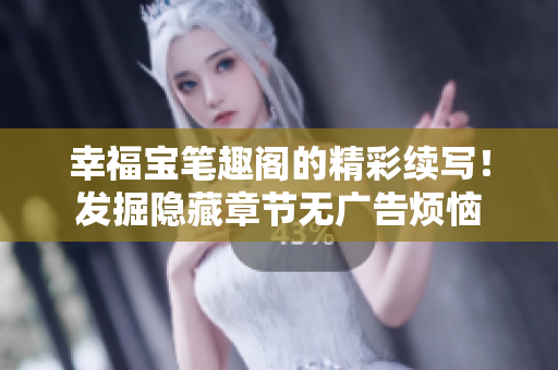 幸福宝笔趣阁的精彩续写！发掘隐藏章节无广告烦恼