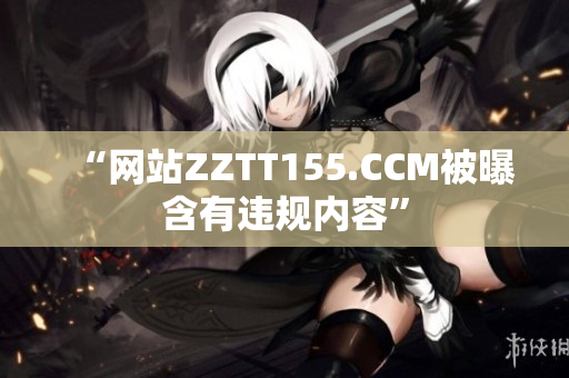 “网站ZZTT155.CCM被曝含有违规内容”