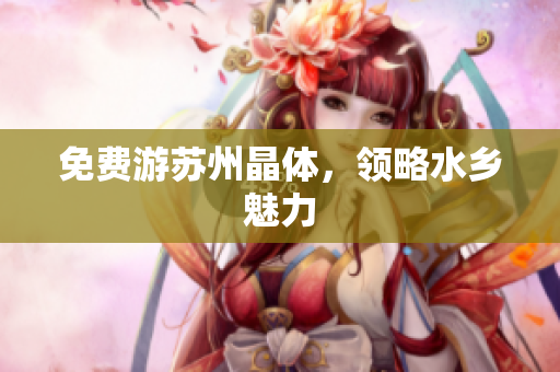 免费游苏州晶体，领略水乡魅力