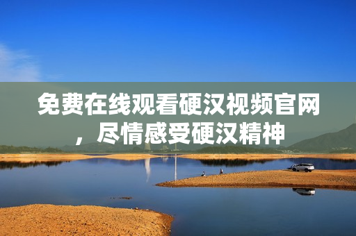 免费在线观看硬汉视频官网，尽情感受硬汉精神