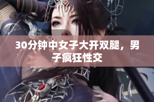 30分钟中女子大开双腿，男子疯狂性交
