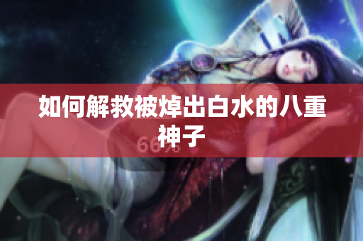 如何解救被焯出白水的八重神子