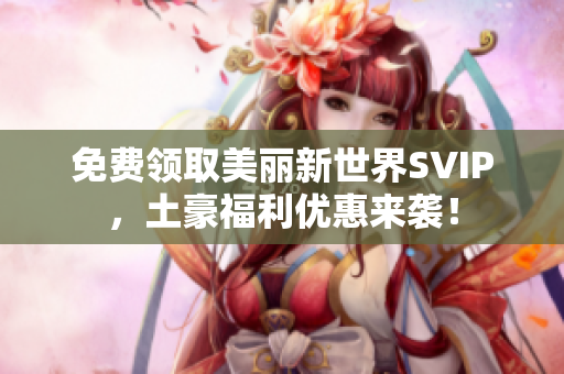免费领取美丽新世界SVIP，土豪福利优惠来袭！