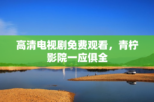 高清电视剧免费观看，青柠影院一应俱全