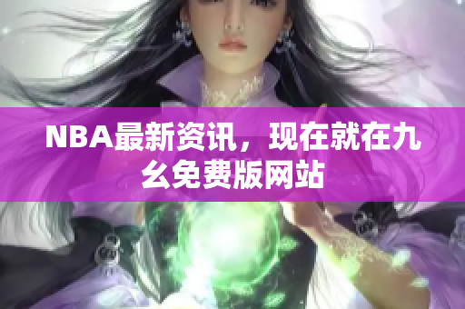 NBA最新资讯，现在就在九幺免费版网站