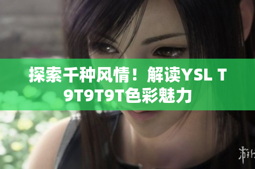探索千种风情！解读YSL T9T9T9T色彩魅力