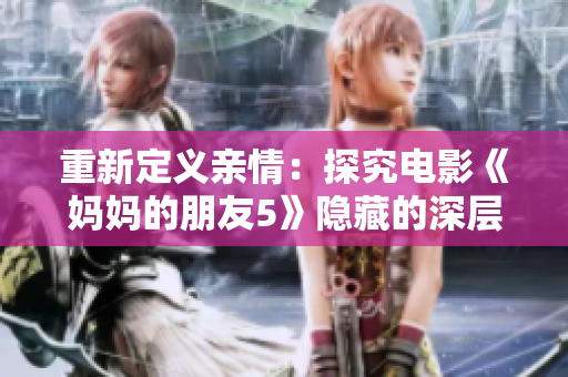 重新定义亲情：探究电影《妈妈的朋友5》隐藏的深层含义
