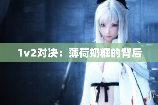 1v2对决：薄荷奶糖的背后