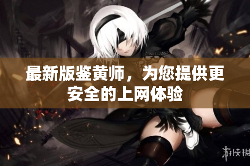 最新版鉴黄师，为您提供更安全的上网体验