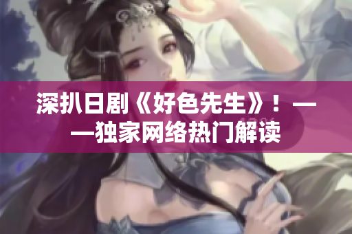 深扒日剧《好色先生》！——独家网络热门解读