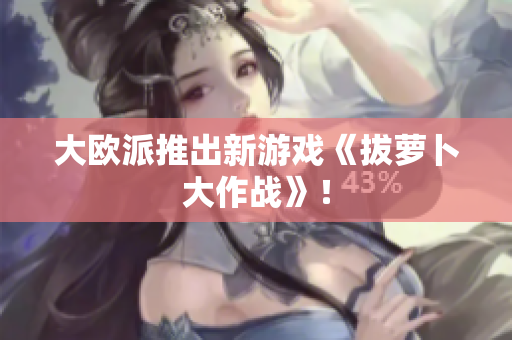 大欧派推出新游戏《拔萝卜大作战》！