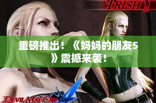 重磅推出！《妈妈的朋友5》震撼来袭！