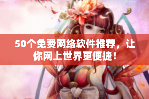 50个免费网络软件推荐，让你网上世界更便捷！