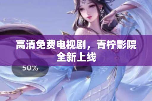高清免费电视剧，青柠影院全新上线