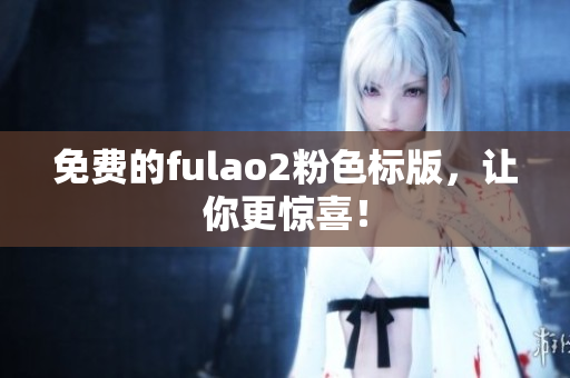 免费的fulao2粉色标版，让你更惊喜！