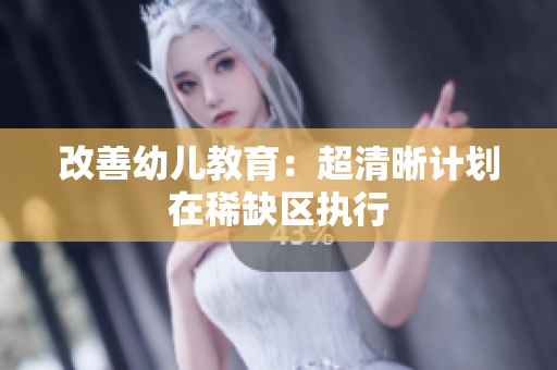 改善幼儿教育：超清晰计划在稀缺区执行
