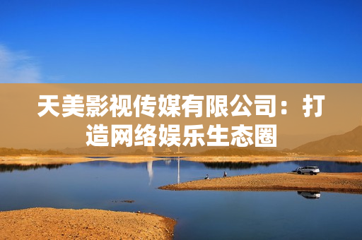 天美影视传媒有限公司：打造网络娱乐生态圈