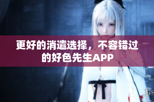 更好的消遣选择，不容错过的好色先生APP