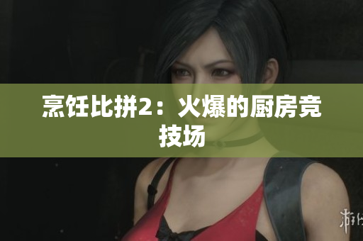 烹饪比拼2：火爆的厨房竞技场
