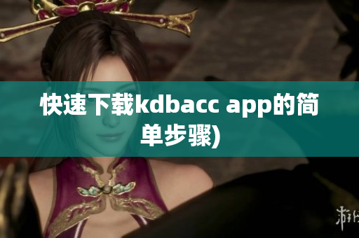 快速下载kdbacc app的简单步骤)