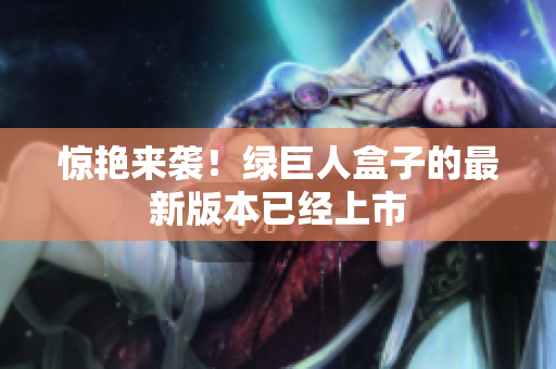 惊艳来袭！绿巨人盒子的最新版本已经上市
