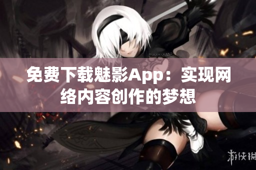 免费下载魅影App：实现网络内容创作的梦想