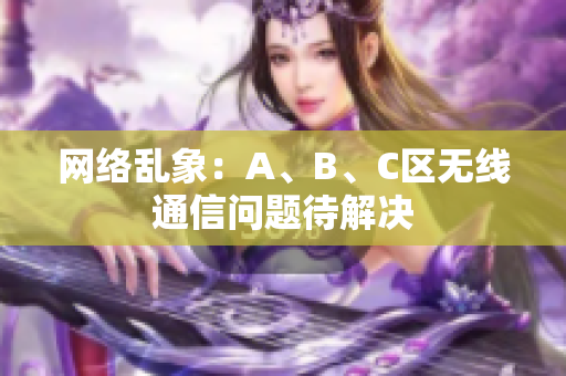 网络乱象：A、B、C区无线通信问题待解决
