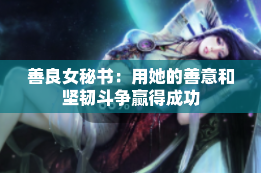 善良女秘书：用她的善意和坚韧斗争赢得成功