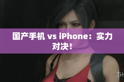 国产手机 vs iPhone：实力对决！