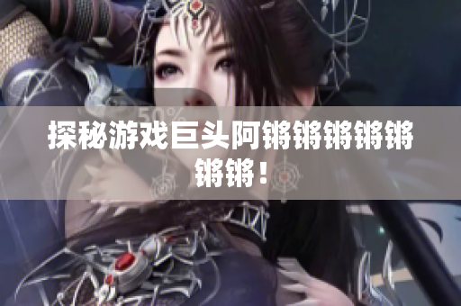 探秘游戏巨头阿锵锵锵锵锵锵锵！