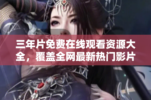 三年片免费在线观看资源大全，覆盖全网最新热门影片！
