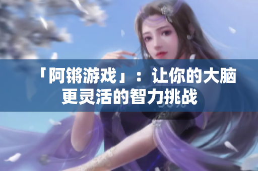 「阿锵游戏」：让你的大脑更灵活的智力挑战