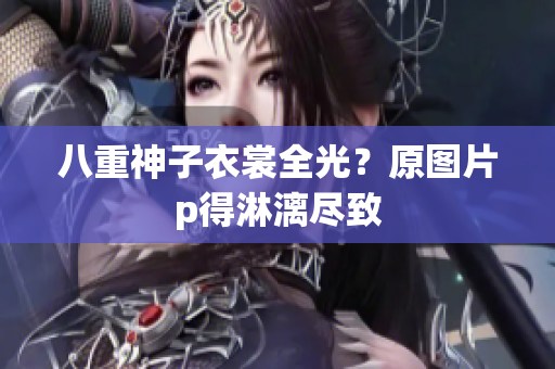 八重神子衣裳全光？原图片p得淋漓尽致