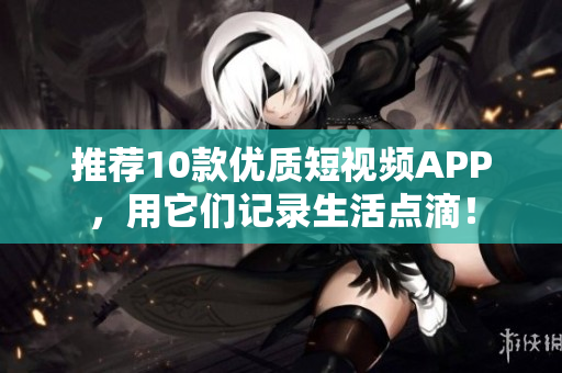 推荐10款优质短视频APP，用它们记录生活点滴！