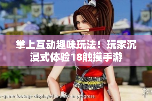 掌上互动趣味玩法！玩家沉浸式体验18触摸手游
