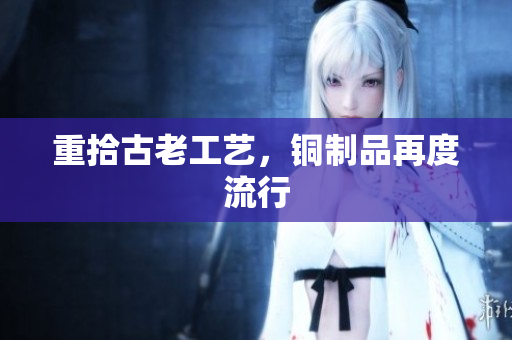 重拾古老工艺，铜制品再度流行